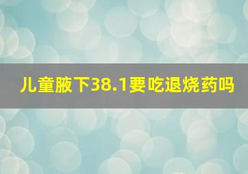 儿童腋下38.1要吃退烧药吗