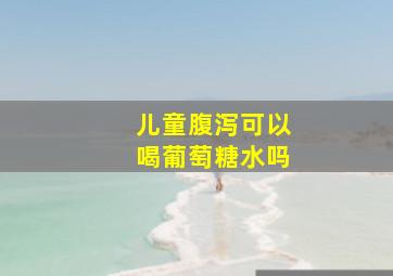 儿童腹泻可以喝葡萄糖水吗