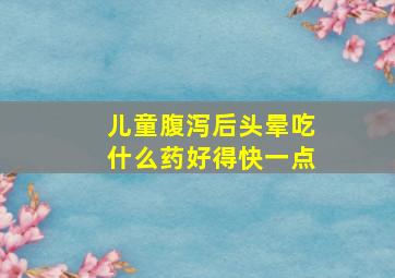 儿童腹泻后头晕吃什么药好得快一点