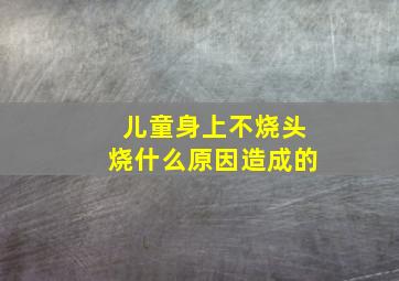 儿童身上不烧头烧什么原因造成的