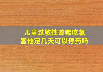 儿童过敏性咳嗽吃氯雷他定几天可以停药吗