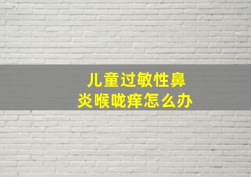 儿童过敏性鼻炎喉咙痒怎么办