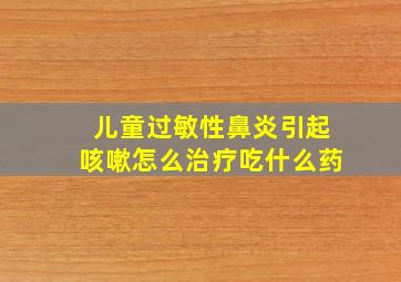 儿童过敏性鼻炎引起咳嗽怎么治疗吃什么药