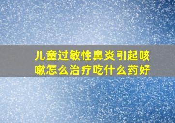 儿童过敏性鼻炎引起咳嗽怎么治疗吃什么药好