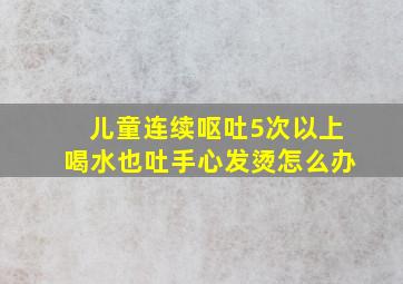 儿童连续呕吐5次以上喝水也吐手心发烫怎么办