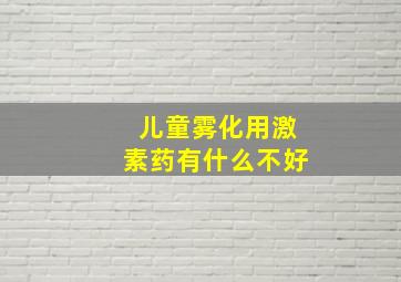 儿童雾化用激素药有什么不好