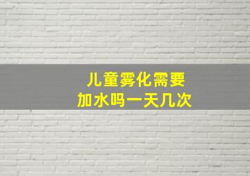 儿童雾化需要加水吗一天几次