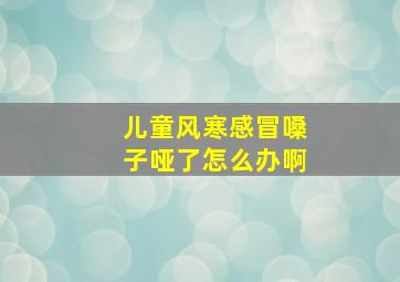 儿童风寒感冒嗓子哑了怎么办啊