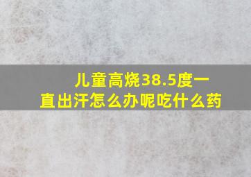 儿童高烧38.5度一直出汗怎么办呢吃什么药