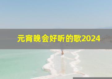 元宵晚会好听的歌2024