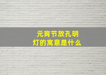 元宵节放孔明灯的寓意是什么