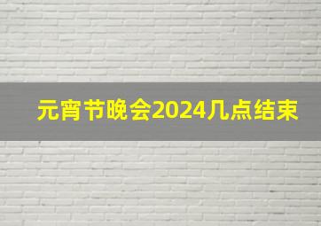 元宵节晚会2024几点结束