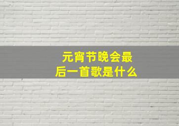 元宵节晚会最后一首歌是什么