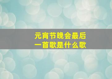 元宵节晚会最后一首歌是什么歌