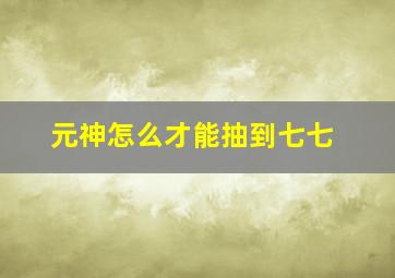 元神怎么才能抽到七七