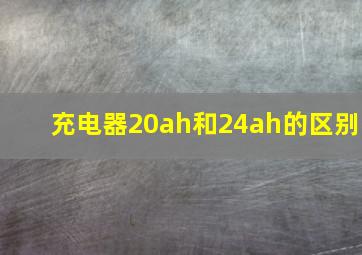 充电器20ah和24ah的区别