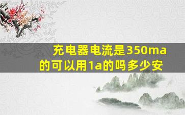 充电器电流是350ma的可以用1a的吗多少安