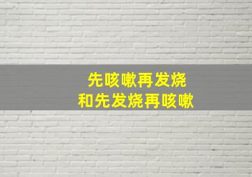 先咳嗽再发烧和先发烧再咳嗽