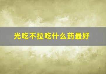 光吃不拉吃什么药最好