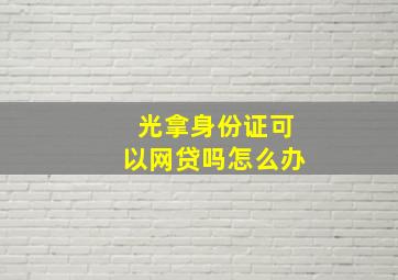 光拿身份证可以网贷吗怎么办