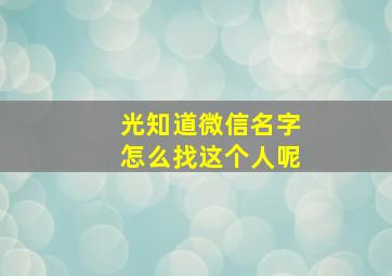 光知道微信名字怎么找这个人呢