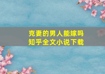 克妻的男人能嫁吗知乎全文小说下载