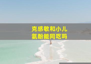 克感敏和小儿氨酚能同吃吗