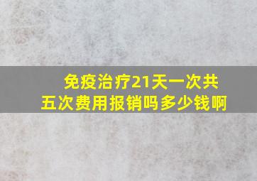 免疫治疗21天一次共五次费用报销吗多少钱啊