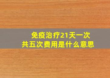 免疫治疗21天一次共五次费用是什么意思