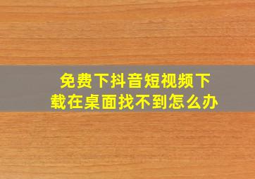 免费下抖音短视频下载在桌面找不到怎么办