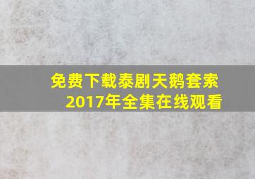 免费下载泰剧天鹅套索2017年全集在线观看