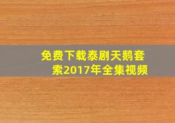 免费下载泰剧天鹅套索2017年全集视频