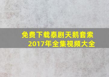 免费下载泰剧天鹅套索2017年全集视频大全