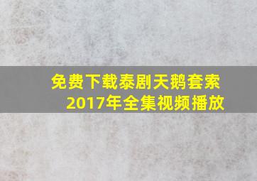 免费下载泰剧天鹅套索2017年全集视频播放