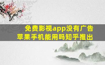 免费影视app没有广告苹果手机能用吗知乎推出