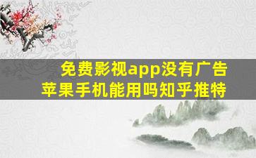 免费影视app没有广告苹果手机能用吗知乎推特