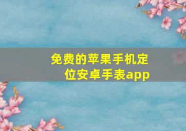 免费的苹果手机定位安卓手表app