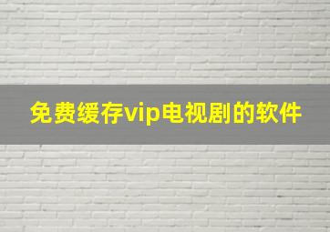 免费缓存vip电视剧的软件