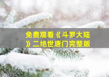 免费观看《斗罗大陆》二绝世唐门完整版