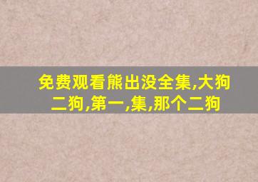 免费观看熊出没全集,大狗二狗,第一,集,那个二狗