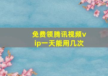 免费领腾讯视频vip一天能用几次