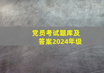 党员考试题库及答案2024年级