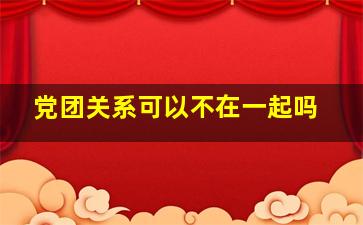 党团关系可以不在一起吗