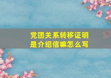 党团关系转移证明是介绍信嘛怎么写