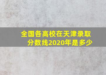 全国各高校在天津录取分数线2020年是多少