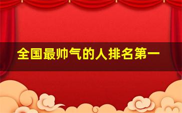 全国最帅气的人排名第一