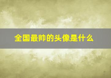 全国最帅的头像是什么