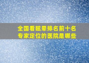 全国看眩晕排名前十名专家定位的医院是哪些