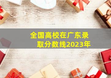 全国高校在广东录取分数线2023年