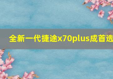 全新一代捷途x70plus成首选